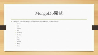 MongoDb開發
• Mongo官方提供與MongoDb介接的程式語言驅動程式,支援語言如下:
• C/C++
• C#
• Erlang
• Java
• JavaScript
• Node.js
• Perl
• PHP
• Python
• Ruby
• Scala
 