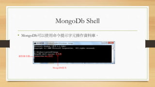 MongoDb Shell
• MongoDb可以使用命令提示字元操作資料庫。
資料庫名稱
MongoDb版本
 