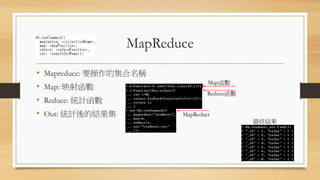 MapReduce
• Mapreduce: 要操作的集合名稱
• Map: 映射函數
• Reduce: 統計函數
• Out: 統計後的結果集
Map函數
Reduce函數
MapReduct
最終結果
 
