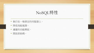 NoSQL特性
• 執行在一堆便宜的伺服器上。
• 降低效能瓶頸。
• 適量的功能模組。
• 開放原始碼。
 