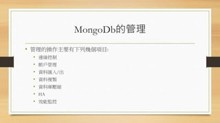 MongoDb的管理
• 管理的操作主要有下列幾個項目:
• 連線控制
• 帳戶管理
• 資料匯入/出
• 資料複製
• 資料庫壓縮
• HA
• 效能監控
 