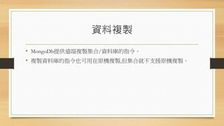 資料複製
• MongoDb提供遠端複製集合/資料庫的指令。
• 複製資料庫的指令也可用在原機複製,但集合就不支援原機複製。
 