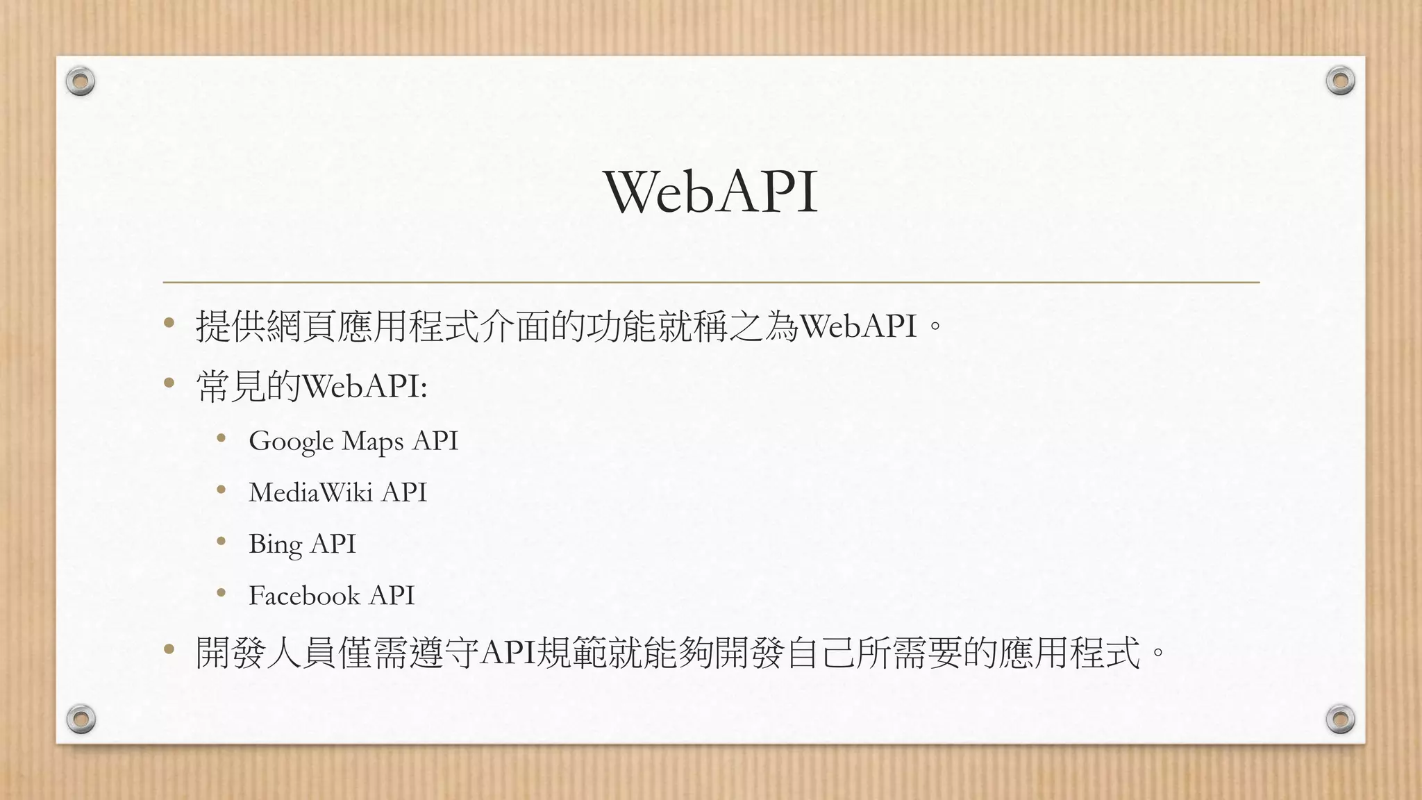 WebAPI • 提供網頁應用程式介面的功能就稱之為WebAPI。 • 常見的WebAPI: • Google Maps API • MediaWiki API • Bing API • Facebook API • 開發人員僅需遵守API規範就能夠開發自己所需要的應用程式。 