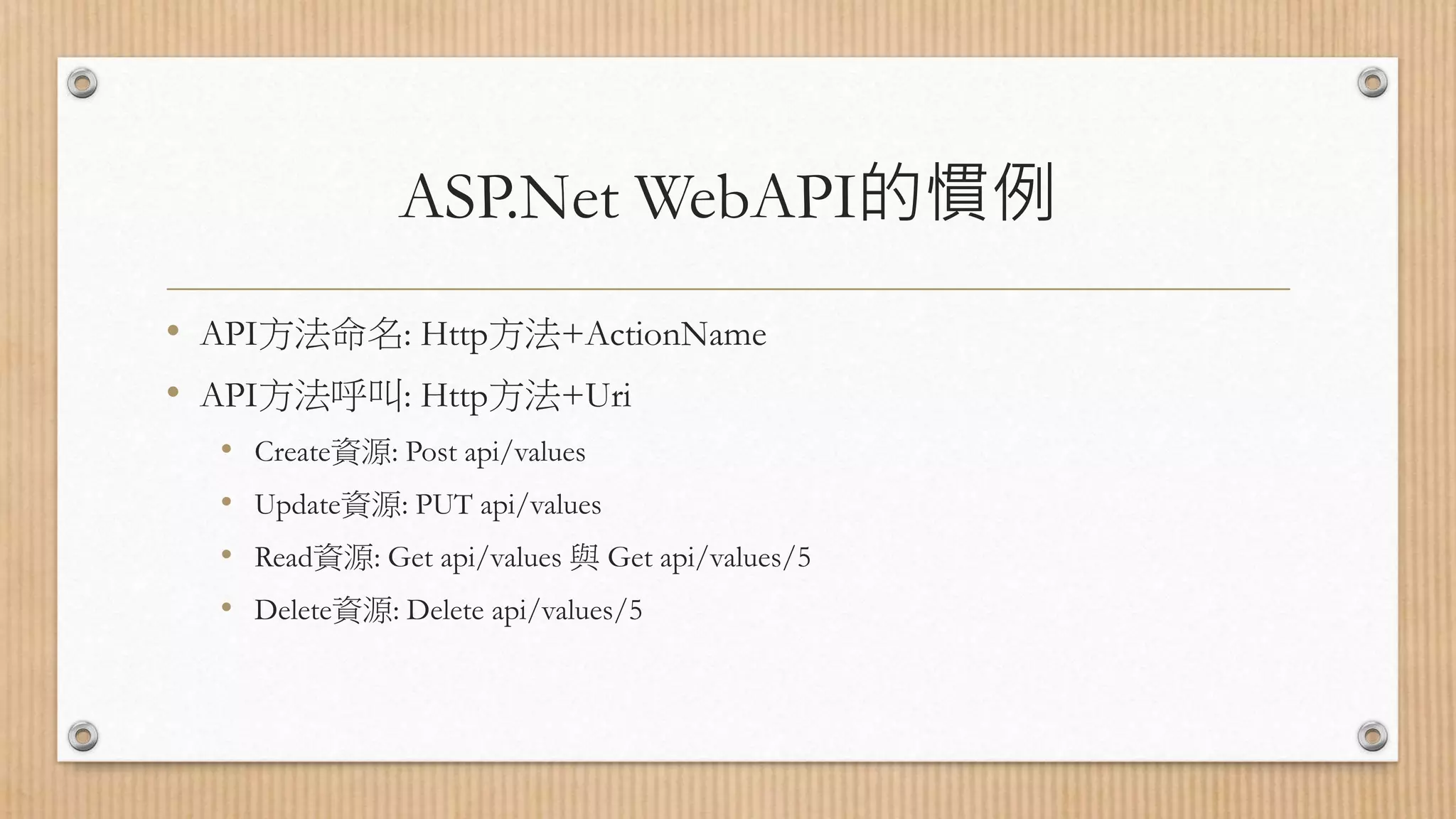 ASP.Net WebAPI的慣例 • API方法命名: Http方法+ActionName • API方法呼叫: Http方法+Uri • Create資源: Post api/values • Update資源: PUT api/values • Read資源: Get api/values 與 Get api/values/5 • Delete資源: Delete api/values/5 