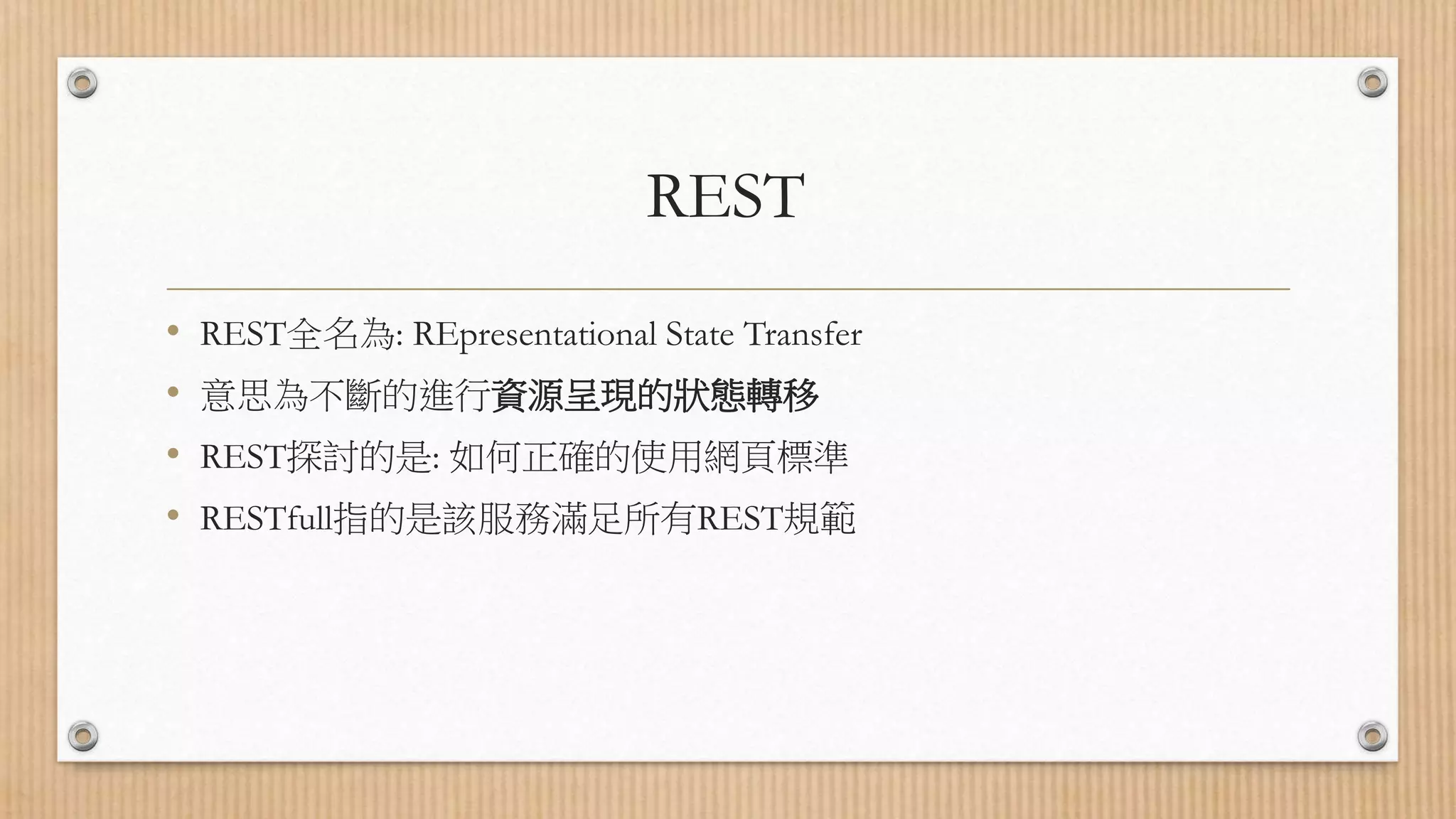 REST • REST全名為: REpresentational State Transfer • 意思為不斷的進行資源呈現的狀態轉移 • REST探討的是: 如何正確的使用網頁標準 • RESTfull指的是該服務滿足所有REST規範 