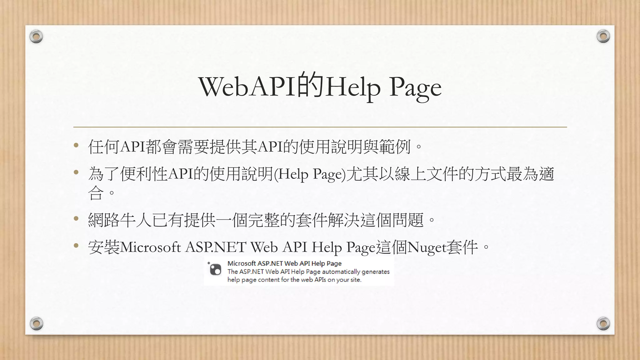 WebAPI的Help Page • 任何API都會需要提供其API的使用說明與範例。 • 為了便利性API的使用說明(Help Page)尤其以線上文件的方式最為適 合。 • 網路牛人已有提供一個完整的套件解決這個問題。 • 安裝Microsoft ASP.NET Web API Help Page這個Nuget套件。 