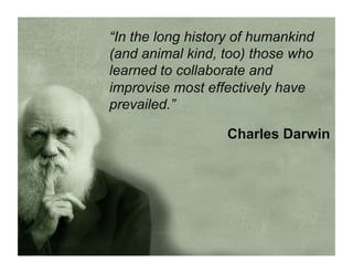 “In the long history of humankind
(and animal kind, too) those who
learned to collaborate and
improvise most effectively have
prevailed.”
Charles Darwin
 
