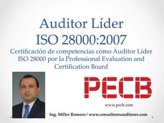 Auditor Líder
ISO 28000:2007
Certiﬁcación de competencias como Auditor Líder
ISO 28000 por la Professional Evaluation and
Certiﬁcation Board
	
Ing. Miller Romero / www.consultoresauditores.com	
www.pecb.com	
 