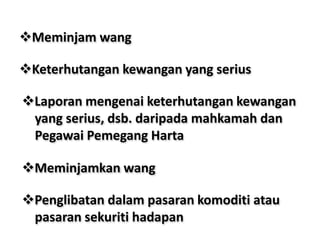 Meminjam wang
Keterhutangan kewangan yang serius
Laporan mengenai keterhutangan kewangan
yang serius, dsb. daripada mahkamah dan
Pegawai Pemegang Harta
Meminjamkan wang
Penglibatan dalam pasaran komoditi atau
pasaran sekuriti hadapan
 