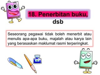 Seseorang pegawai tidak boleh menerbit atau
menulis apa-apa buku, majalah atau karya lain
yang berasaskan maklumat rasmi terperingkat.
18. Penerbitan buku,
dsb
 