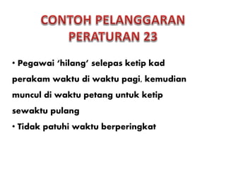 • Pegawai ‘hilang’ selepas ketip kad
perakam waktu di waktu pagi, kemudian
muncul di waktu petang untuk ketip
sewaktu pulang
• Tidak patuhi waktu berperingkat
 