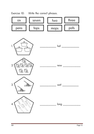 K8 Page 11
Exercise 10: Write the correct phrases.
1. _____________ hot ______________
2. _____________ new ______________
3. _____________ wet _____________
4. _____________ long ______________
six seven three
pens tops pots
two
mops
 