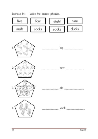 K8 Page 15
Exercise 14: Write the correct phrases.
1. _____________ big ______________
2. _____________ new ______________
3. _____________ old _______________
4. _____________ small ______________
five four nine
mats socks ducks
eight
sacks
 