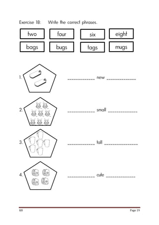 K8 Page 19
Exercise 18: Write the correct phrases.
1. _____________ new ______________
2. _____________ small ______________
3. _____________ tall ________________
4. _____________ cute ______________
two four eight
bags bugs mugs
six
tags
 