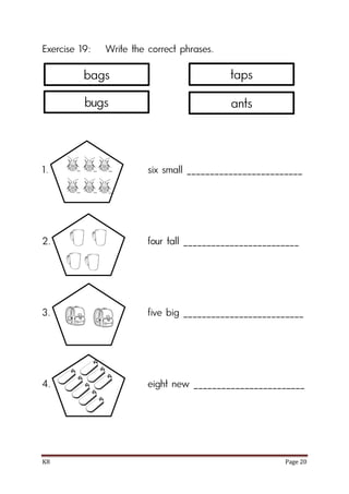 K8 Page 20
Exercise 19: Write the correct phrases.
1. six small _________________________
2. four tall _________________________
3. five big __________________________
4. eight new ________________________
bags
bugs
taps
ants
 