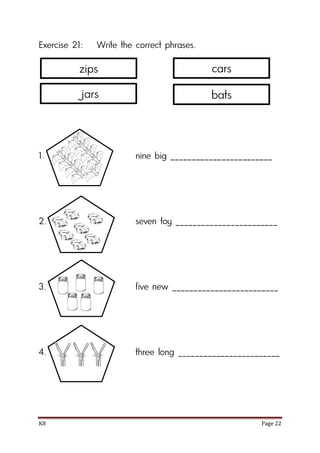K8 Page 22
Exercise 21: Write the correct phrases.
1. nine big ________________________
2. seven toy ________________________
3. five new _________________________
4. three long ________________________
zips
jars
cars
bats
 