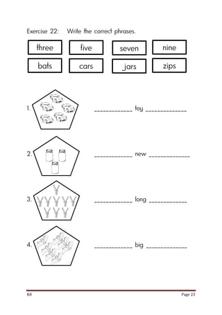 K8 Page 23
Exercise 22: Write the correct phrases.
1. _____________ toy ______________
2. _____________ new ______________
3. _____________ long _____________
4. _____________ big ______________
three five nine
bats cars zips
seven
jars
 