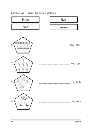 K8 Page 24
Exercise 23: Write the correct phrases.
1. ________________________ new jars
2. _________________________ long zips
3. __________________________ big bats
4. __________________________ toy cars
three
nine
five
seven
 