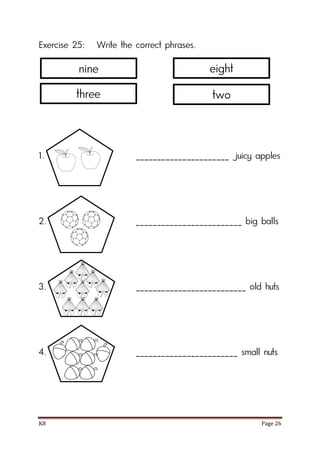 K8 Page 26
Exercise 25: Write the correct phrases.
1. ______________________ juicy apples
2. _________________________ big balls
3. __________________________ old huts
4. ________________________ small nuts
nine
three
eight
two
 