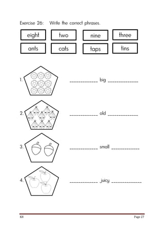 K8 Page 27
Exercise 26: Write the correct phrases.
1. _____________ big ______________
2. _____________ old ______________
3. _____________ small _____________
4. _____________ juicy ______________
eight two three
ants cats tins
nine
taps
 
