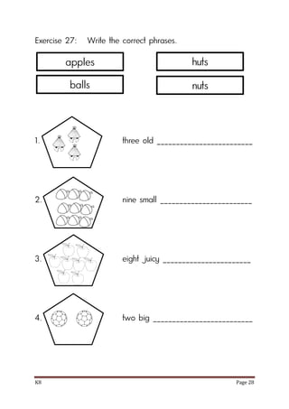 K8 Page 28
Exercise 27: Write the correct phrases.
1. three old _________________________
2. nine small ________________________
3. eight juicy _______________________
4. two big __________________________
apples
balls
huts
nuts
 