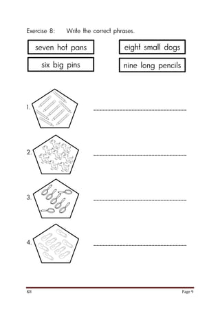 K8 Page 9
Exercise 8: Write the correct phrases.
1. ________________________________
2. ________________________________
3. ________________________________
4. ________________________________
seven hot pans
six big pins
eight small dogs
nine long pencils
 