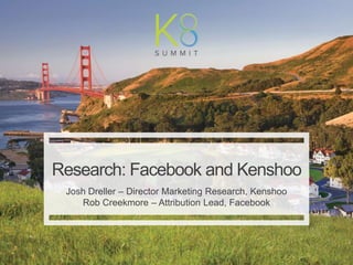 | Kenshoo: Proprietary and Confidential
1
Research: Facebook and Kenshoo
Josh Dreller – Director Marketing Research, Kenshoo
Rob Creekmore – Attribution Lead, Facebook
 