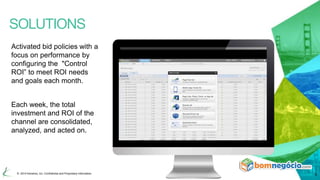 SOLUTIONS 
Activated bid policies with a 
focus on performance by 
configuring the "Control 
ROI” to meet ROI needs 
and goals each month. 
Each week, the total 
investment and ROI of the 
channel are consolidated, 
analyzed, and acted on. 
© 2014 Kenshoo, Inc. Confidential and Proprietary Information 5 
 