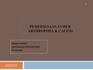 PEMERIKSAAN JAMUR
ARTHROPODA & CACING
Vitasari Indriani
Laboratorium Patologi Klinik
FK Unsoed
9/22/2016
1
 