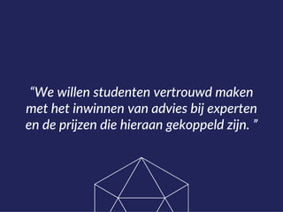 “We willen studenten vertrouwd maken
met het inwinnen van advies bij experten
en de prijzen die hieraan gekoppeld zijn. ”
 
