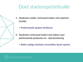 Doel startersportefeuille
1. Studenten sneller vertrouwd maken met experten
terzake
= Professionele opstart faciliteren
2. Studenten vertrouwd maken met prijzen voor
professionele producten en - dienstverlening
= Reële nuttige inzichten verschaffen bij de opstart
 