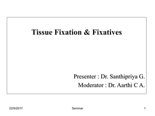 Tissue Fixation & Fixatives
Presenter : Dr. Santhipriya G.
Moderator : Dr. Aarthi C A.
22/9/2017 1Seminar
 