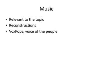 Music 
• Relevant to the topic 
• Reconstructions 
• VoxPops; voice of the people 
 