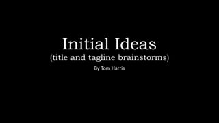Initial Ideas 
(title and tagline brainstorms) 
By Tom Harris 
 