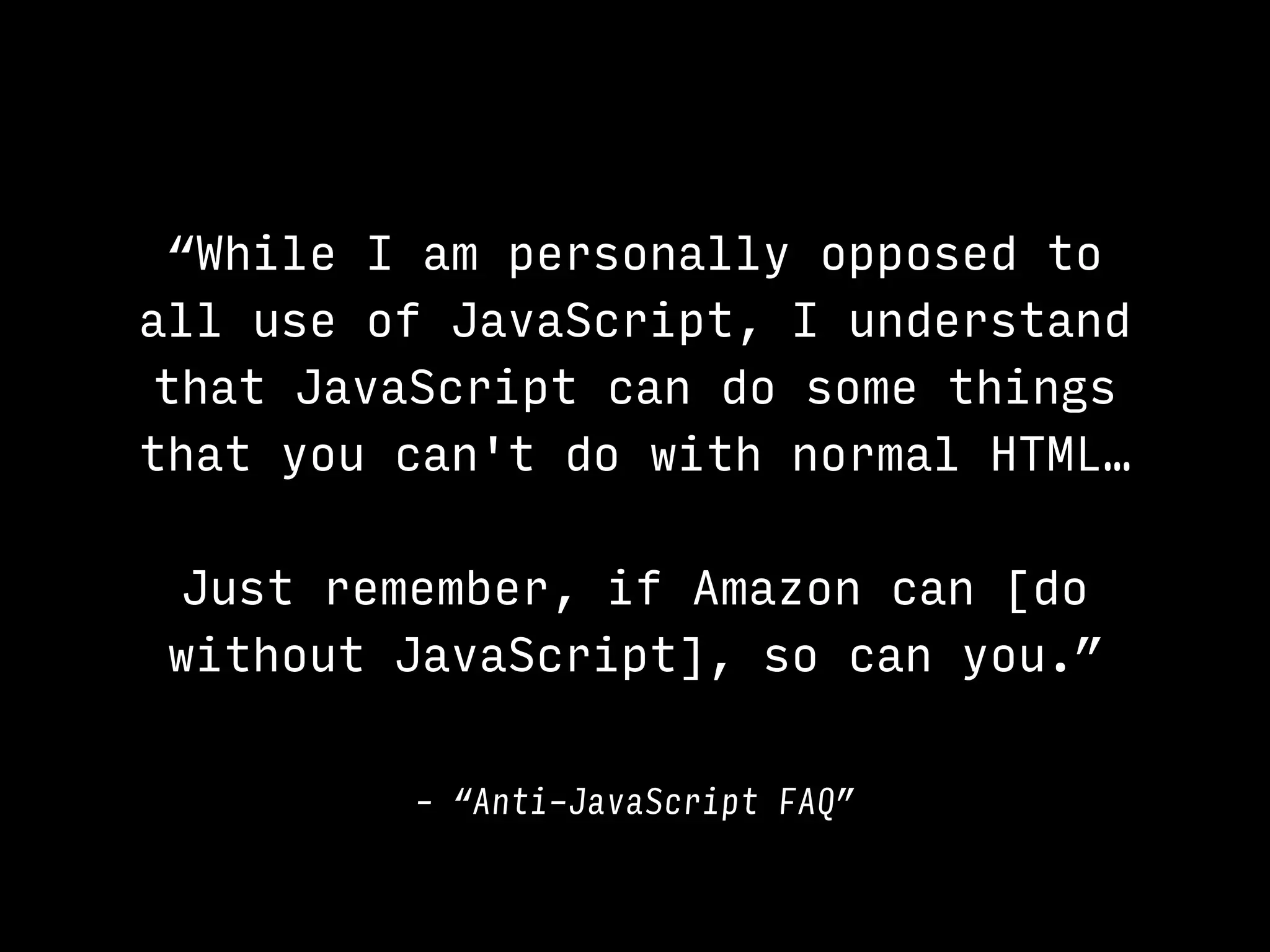 “While I am personally opposed to
all use of JavaScript, I understand
that JavaScript can do some things
that you can't do with normal HTML…
Just remember, if Amazon can [do
without JavaScript], so can you.”
– “Anti-JavaScript FAQ”
 