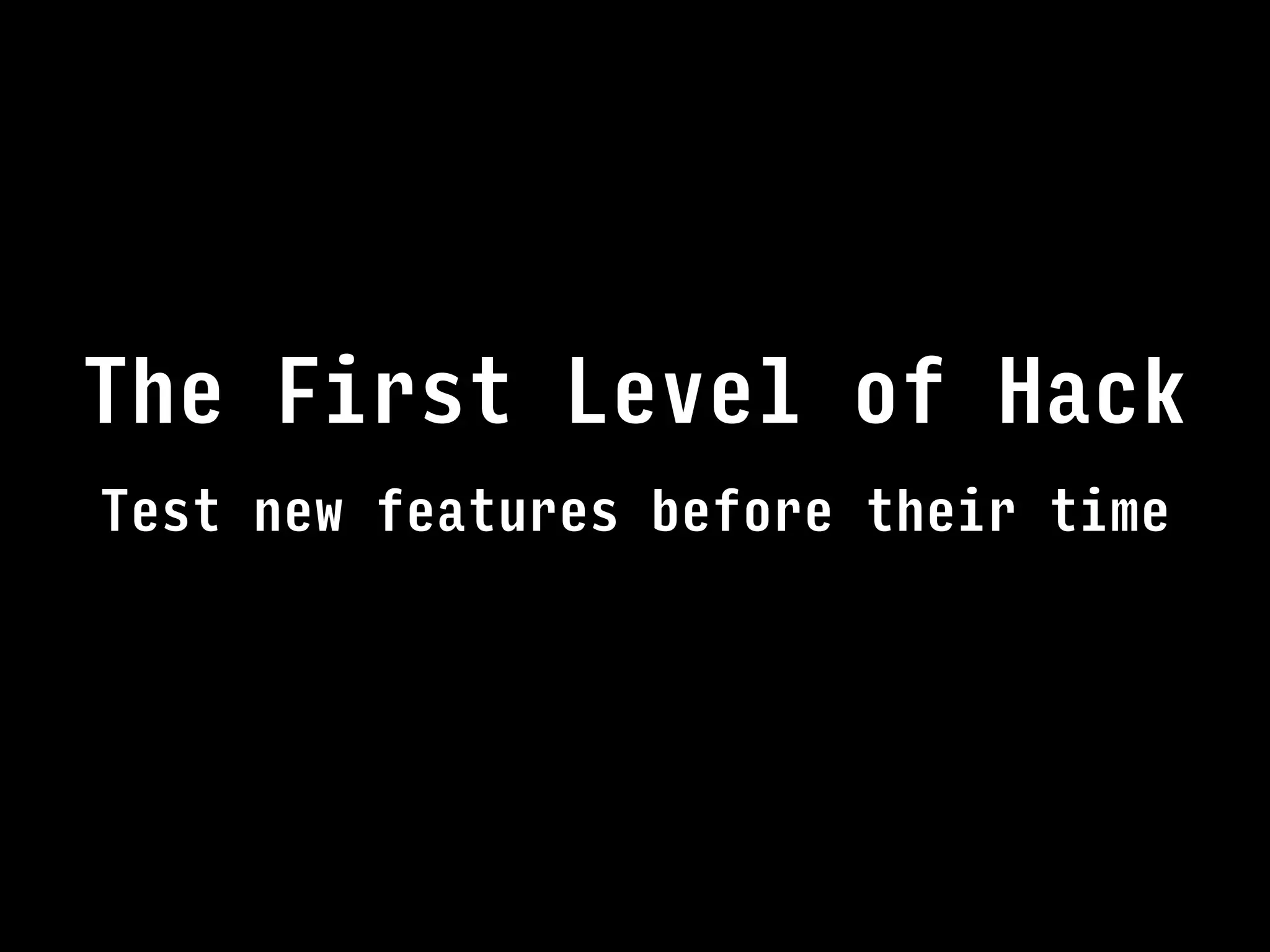 Test new features before their time
The First Level of Hack
 