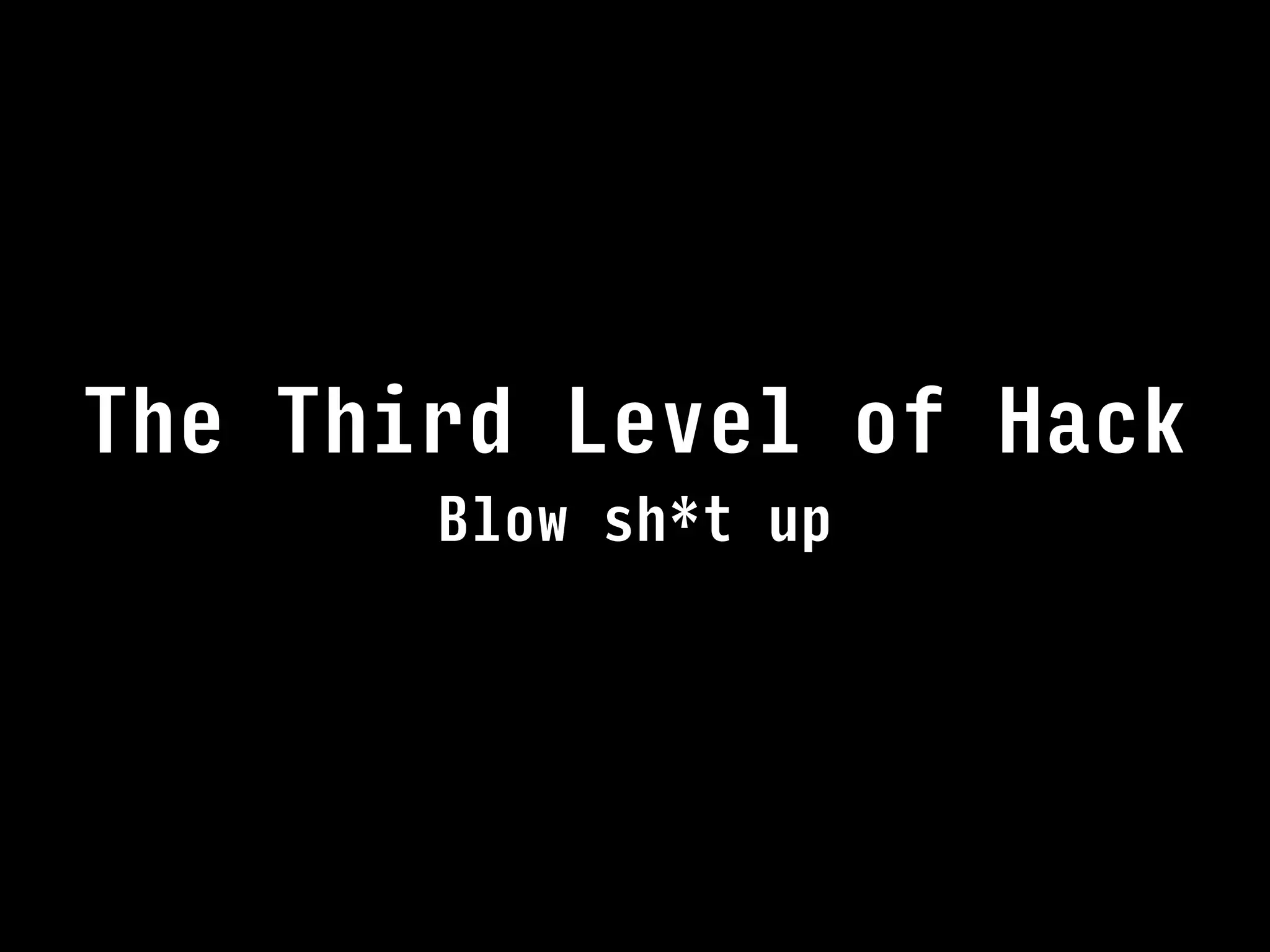 Blow sh*t up
The Third Level of Hack
 