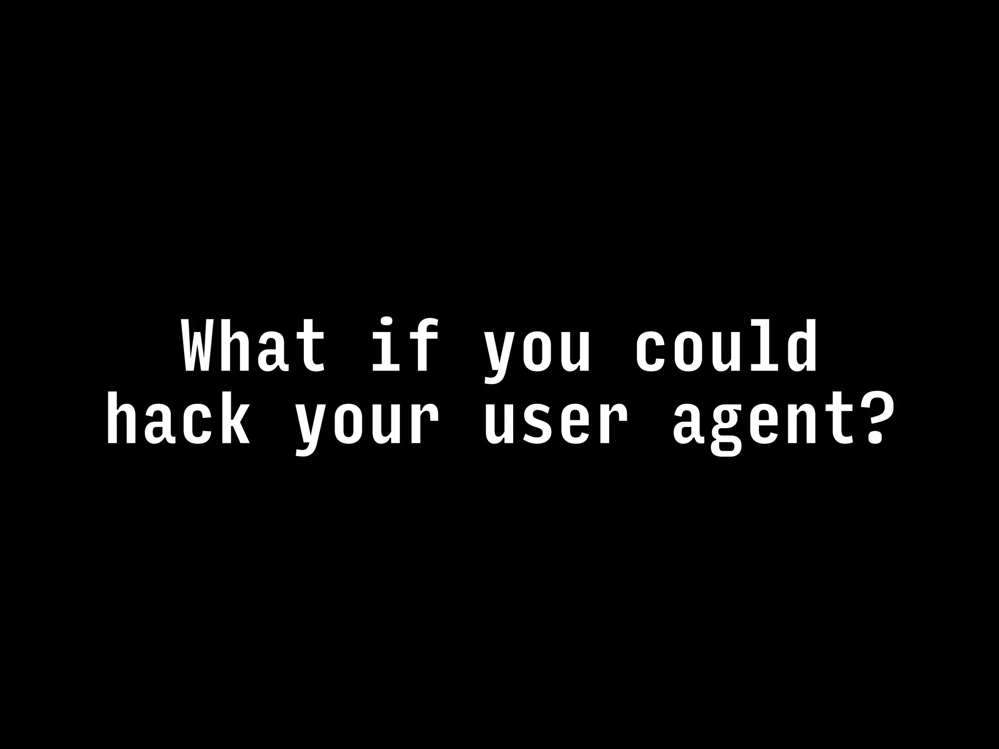 What if you could
hack your user agent?
 