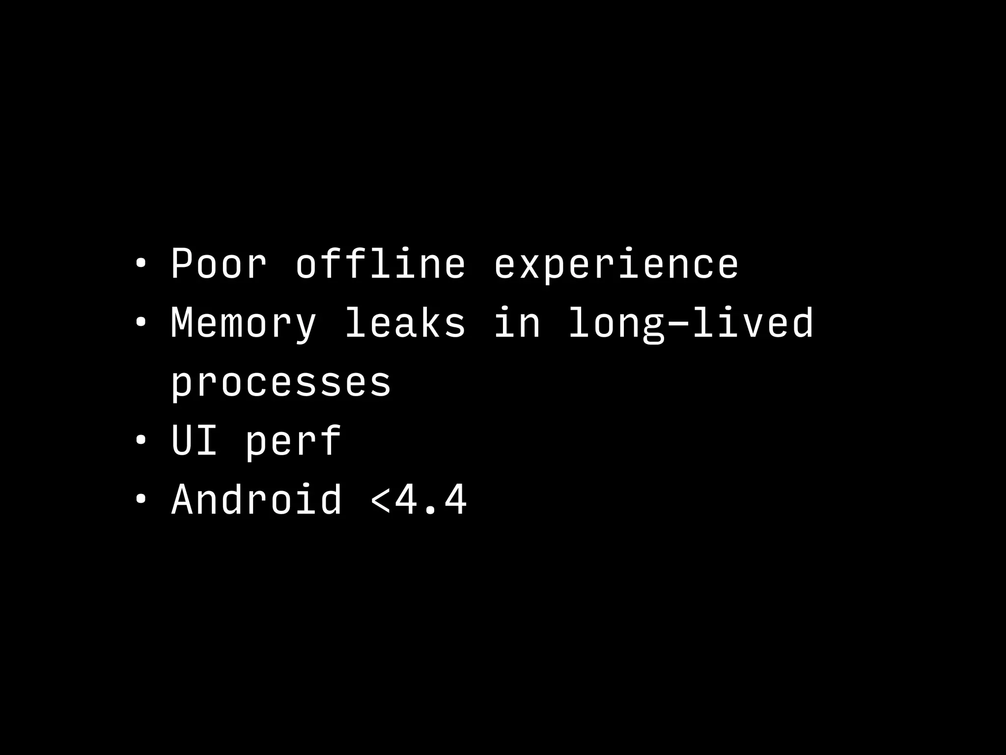 • Poor offline experience
• Memory leaks in long-lived
processes
• UI perf
• Android <4.4
 