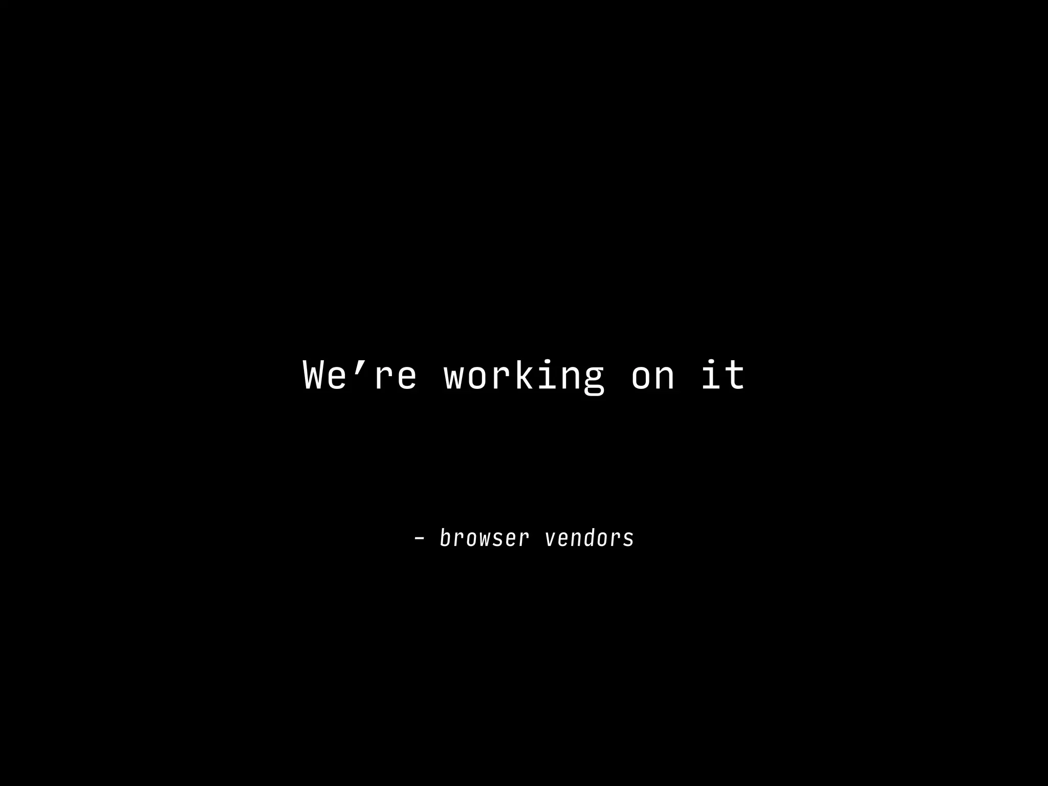 – browser vendors
We’re working on it
 