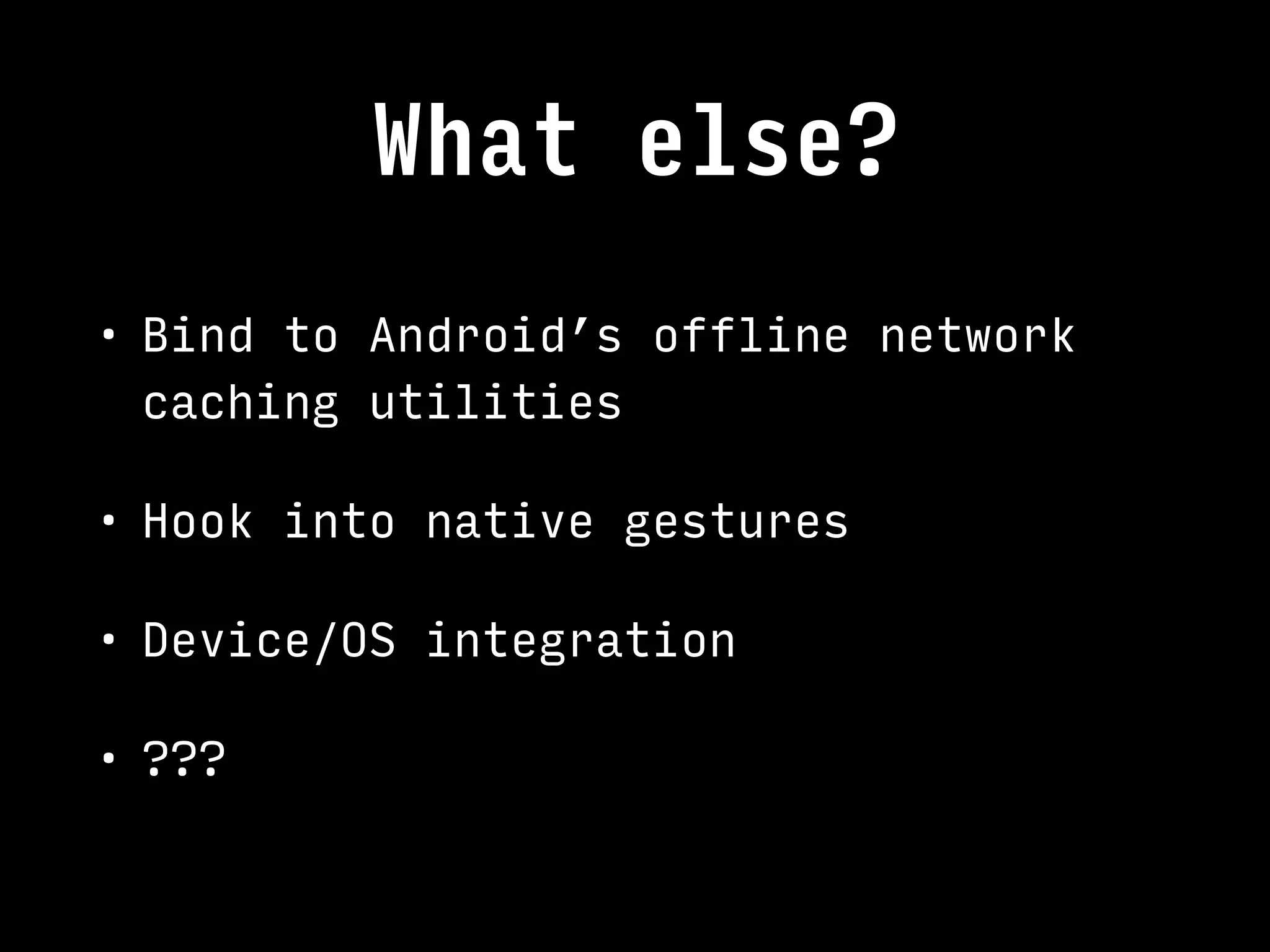 What else?
• Bind to Android’s offline network
caching utilities
• Hook into native gestures
• Device/OS integration
• ???
 