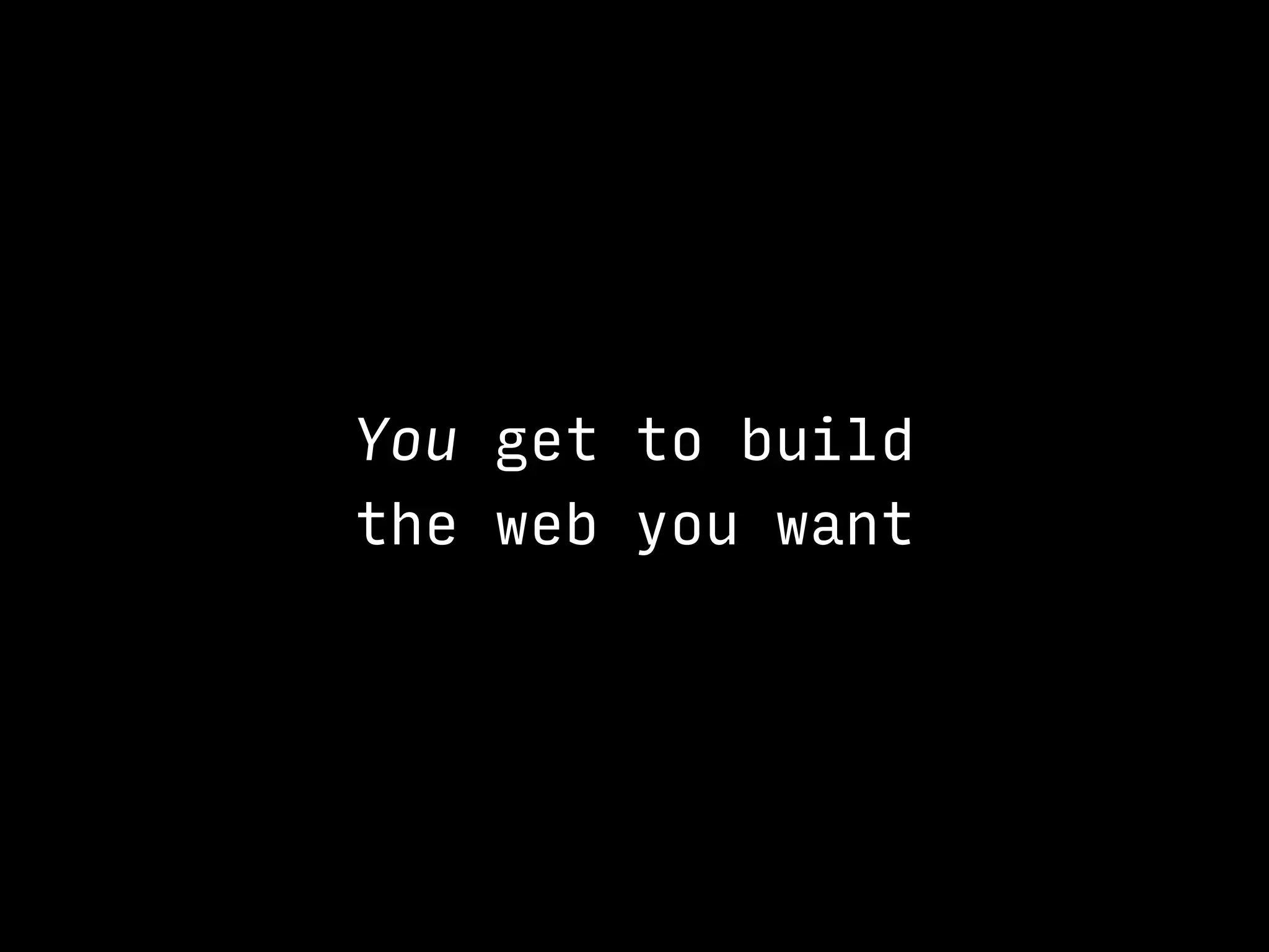 You get to build 
the web you want
 
