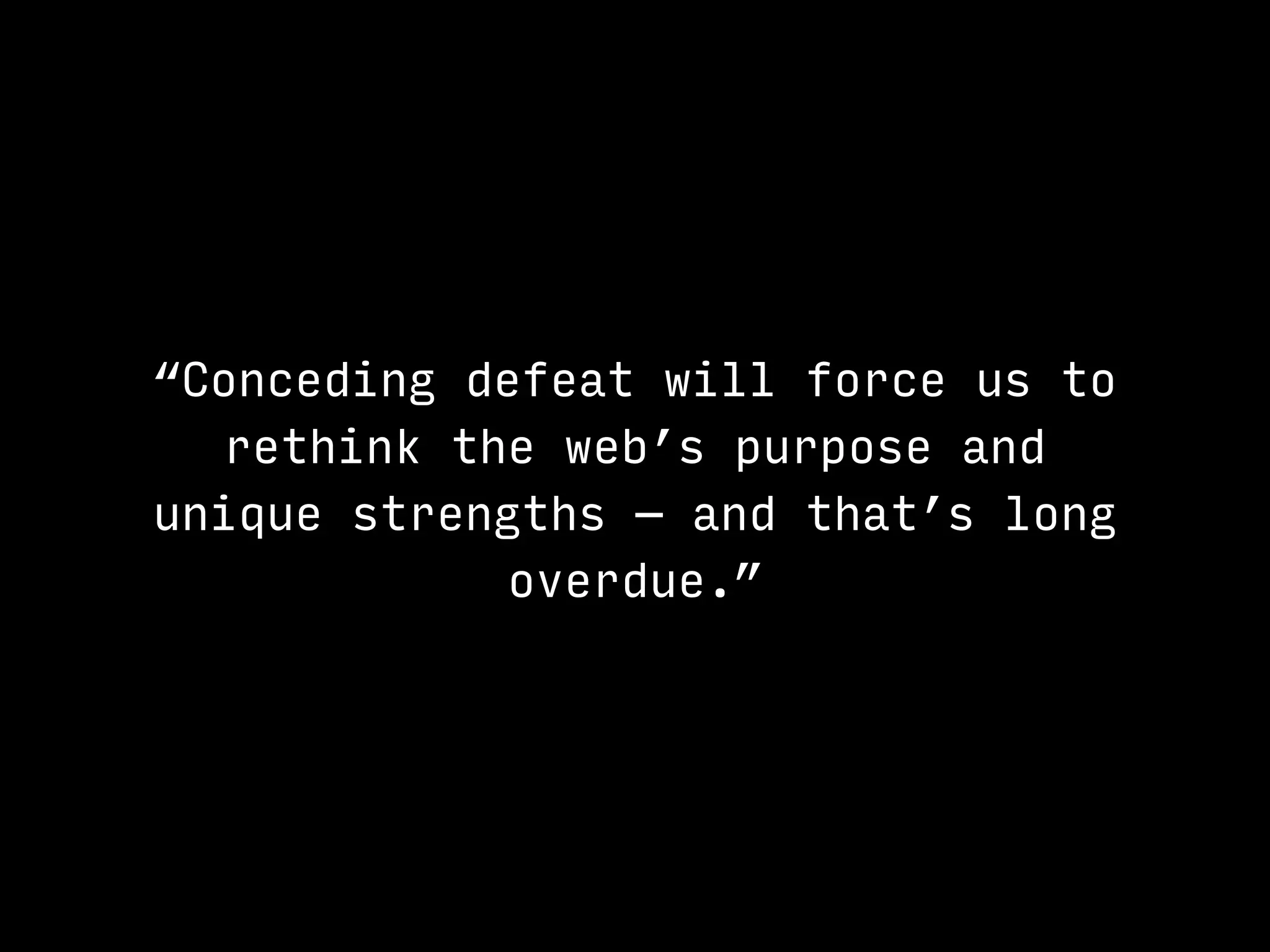 “Conceding defeat will force us to
rethink the web’s purpose and
unique strengths — and that’s long
overdue.”
 