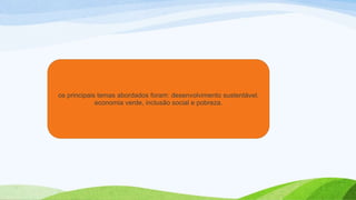 os principais temas abordados foram: desenvolvimento sustentável,
economia verde, inclusão social e pobreza.
 