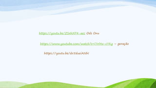 https://www.youtube.com/watch?v=l7rl4x-cYKg – geração
https://youtu.be/ZSrhXP4-aec Ods Onu
https://youtu.be/dr5dueiANhI
 