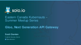 1 | Copyright © 2019
Eastern Canada Kubernauts –
Summer Meetup Series
Gloo, Next Generation API Gateway
Scott Cranton
Customer Success, Solo.io
@scottcranton
 