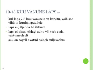 10-13 KUU VANUNE LAPS (2)
- kui laps 7-8 kuu vanuselt on kõnetu, võib see
viidata kuulmispuudele
- laps ei jäljenda häälikuid
- laps ei pista midagi suhu või teeb seda
vastumeelselt
- suu on sageli avatud esineb süljevoolus
10
 