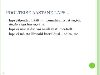 POOLTEISE AASTANE LAPS (2)
- laps jäljendab häält nt. loomahäälitsust ba,ba;
da,da väga harva,vähe.
- laps ei näri üldse või närib vastumeelselt.
- laps ei mõista lihtsaid korraldusi – näita, too
12
 