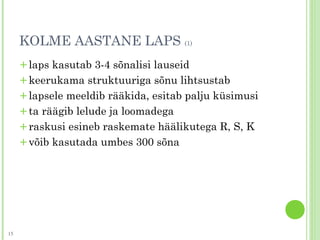 KOLME AASTANE LAPS (1)
+laps kasutab 3-4 sõnalisi lauseid
+keerukama struktuuriga sõnu lihtsustab
+lapsele meeldib rääkida, esitab palju küsimusi
+ta räägib lelude ja loomadega
+raskusi esineb raskemate häälikutega R, S, K
+võib kasutada umbes 300 sõna
15
 