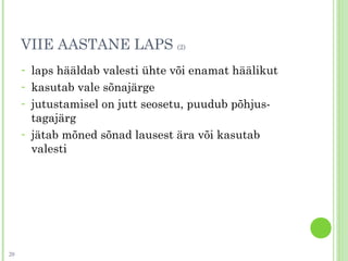 VIIE AASTANE LAPS (2)
- laps hääldab valesti ühte või enamat häälikut
- kasutab vale sõnajärge
- jutustamisel on jutt seosetu, puudub põhjus-
tagajärg
- jätab mõned sõnad lausest ära või kasutab
valesti
20
 
